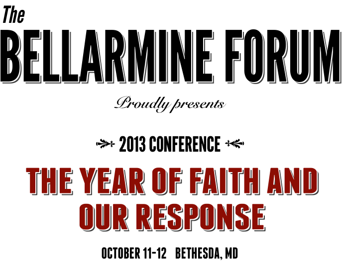 The BELLARMINE FORUM proudly presents 2013 Conference The Year of Faith and Our Response Oct 11-12 Bethesda MD